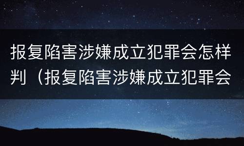 报复陷害涉嫌成立犯罪会怎样判（报复陷害涉嫌成立犯罪会怎样判）