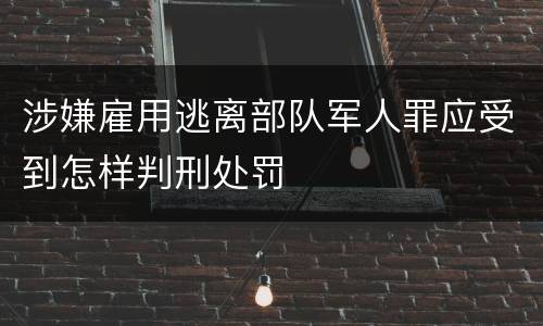 涉嫌雇用逃离部队军人罪应受到怎样判刑处罚