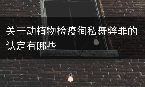关于动植物检疫徇私舞弊罪的认定有哪些