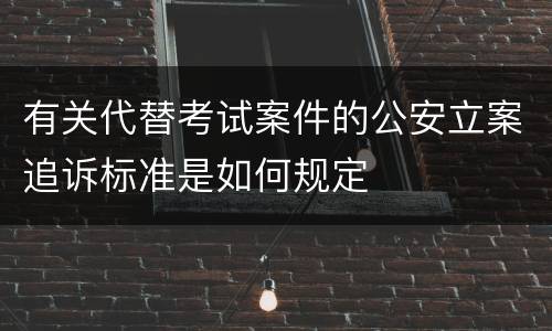 有关代替考试案件的公安立案追诉标准是如何规定