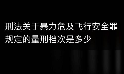 刑法关于暴力危及飞行安全罪规定的量刑档次是多少