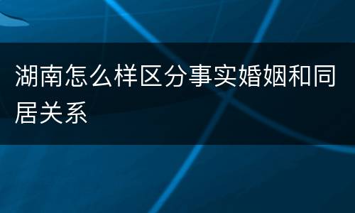 湖南怎么样区分事实婚姻和同居关系