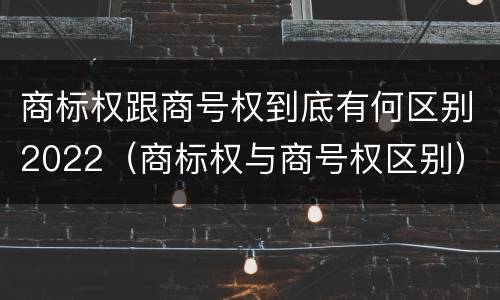 商标权跟商号权到底有何区别2022（商标权与商号权区别）
