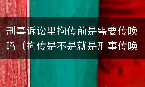 刑事诉讼里拘传前是需要传唤吗（拘传是不是就是刑事传唤）