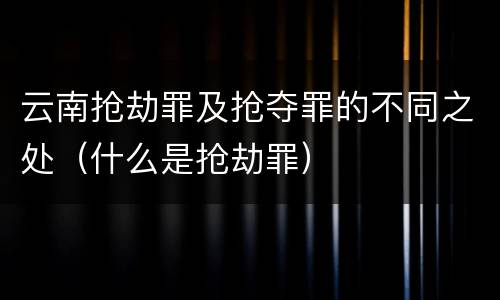 云南抢劫罪及抢夺罪的不同之处（什么是抢劫罪）