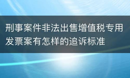 刑事案件非法出售增值税专用发票案有怎样的追诉标准