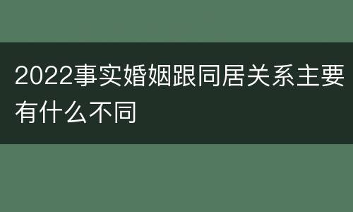 2022事实婚姻跟同居关系主要有什么不同