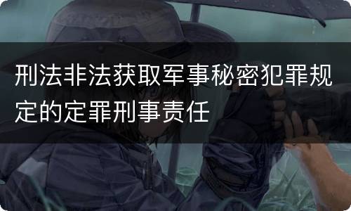 刑法非法获取军事秘密犯罪规定的定罪刑事责任