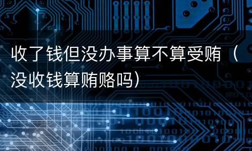 收了钱但没办事算不算受贿（没收钱算贿赂吗）