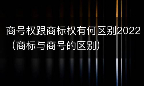 商号权跟商标权有何区别2022（商标与商号的区别）