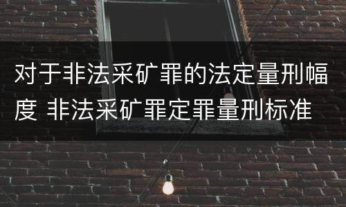 对于非法采矿罪的法定量刑幅度 非法采矿罪定罪量刑标准