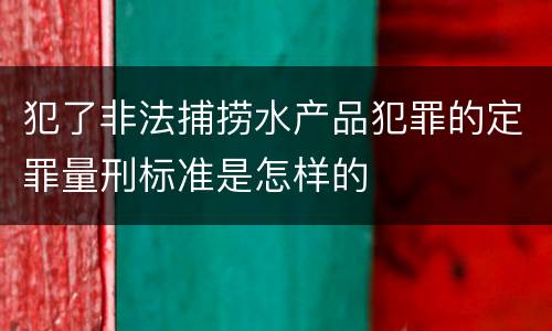 犯了非法捕捞水产品犯罪的定罪量刑标准是怎样的