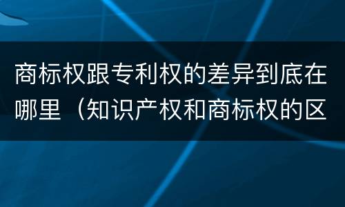 商标权跟专利权的差异到底在哪里（知识产权和商标权的区别）