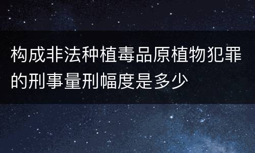 构成非法种植毒品原植物犯罪的刑事量刑幅度是多少