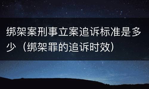 绑架案刑事立案追诉标准是多少（绑架罪的追诉时效）