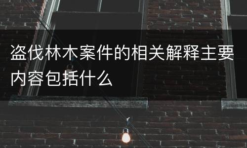 盗伐林木案件的相关解释主要内容包括什么