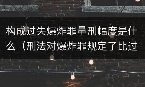 构成过失爆炸罪量刑幅度是什么（刑法对爆炸罪规定了比过失爆炸罪）