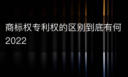商标权专利权的区别到底有何2022