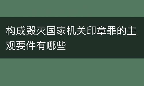 构成毁灭国家机关印章罪的主观要件有哪些