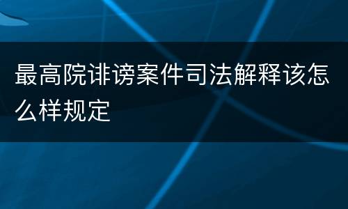 最高院诽谤案件司法解释该怎么样规定