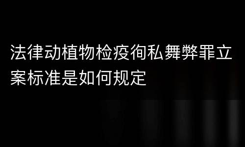 法律动植物检疫徇私舞弊罪立案标准是如何规定