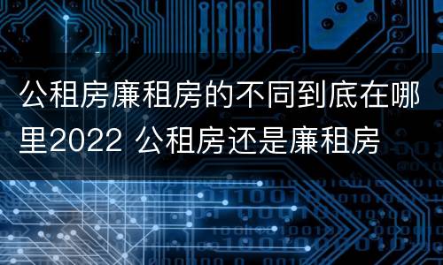公租房廉租房的不同到底在哪里2022 公租房还是廉租房