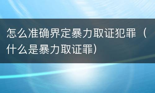 怎么准确界定暴力取证犯罪（什么是暴力取证罪）