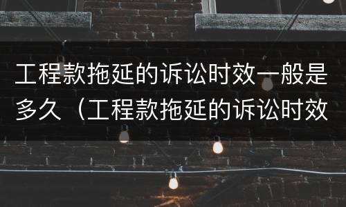 工程款拖延的诉讼时效一般是多久（工程款拖延的诉讼时效一般是多久内）