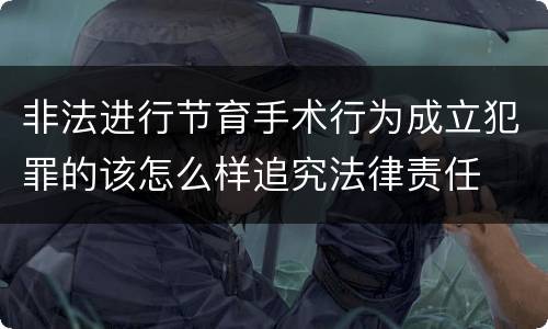 非法进行节育手术行为成立犯罪的该怎么样追究法律责任
