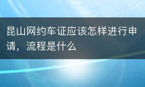 昆山网约车证应该怎样进行申请，流程是什么
