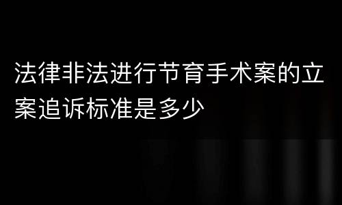 法律非法进行节育手术案的立案追诉标准是多少