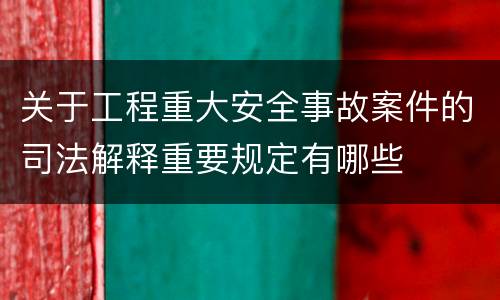 关于工程重大安全事故案件的司法解释重要规定有哪些