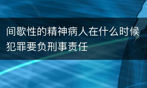间歇性的精神病人在什么时候犯罪要负刑事责任