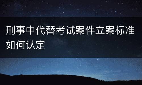 刑事中代替考试案件立案标准如何认定