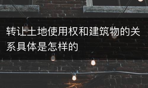 转让土地使用权和建筑物的关系具体是怎样的