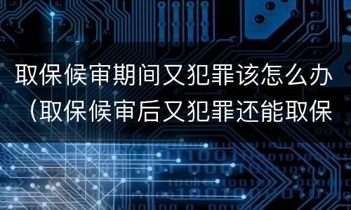 取保候审期间又犯罪该怎么办（取保候审后又犯罪还能取保候审吗）