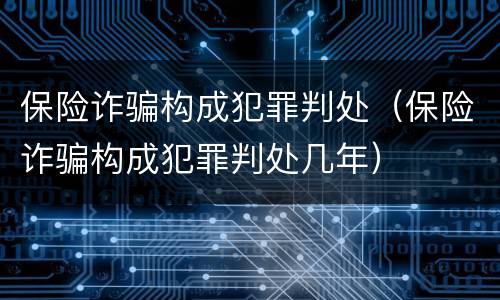 保险诈骗构成犯罪判处（保险诈骗构成犯罪判处几年）