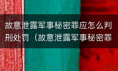 故意泄露军事秘密罪应怎么判刑处罚（故意泄露军事秘密罪应怎么判刑处罚）