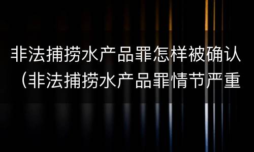 非法捕捞水产品罪怎样被确认（非法捕捞水产品罪情节严重的认定）