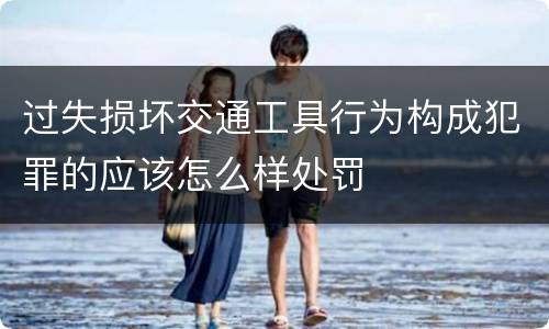 过失损坏交通工具行为构成犯罪的应该怎么样处罚