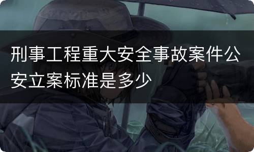 刑事工程重大安全事故案件公安立案标准是多少