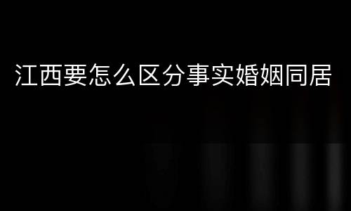 江西要怎么区分事实婚姻同居
