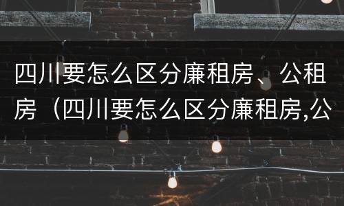 四川要怎么区分廉租房、公租房（四川要怎么区分廉租房,公租房和商品房）