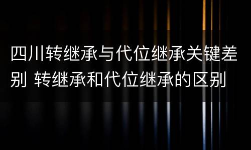 四川转继承与代位继承关键差别 转继承和代位继承的区别