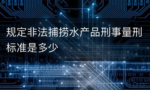 规定非法捕捞水产品刑事量刑标准是多少