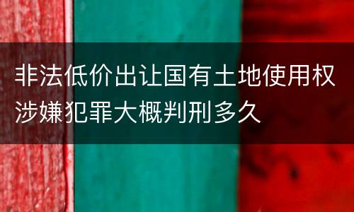 非法低价出让国有土地使用权涉嫌犯罪大概判刑多久