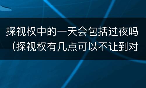 探视权中的一天会包括过夜吗（探视权有几点可以不让到对方家过夜）