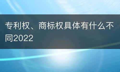专利权、商标权具体有什么不同2022