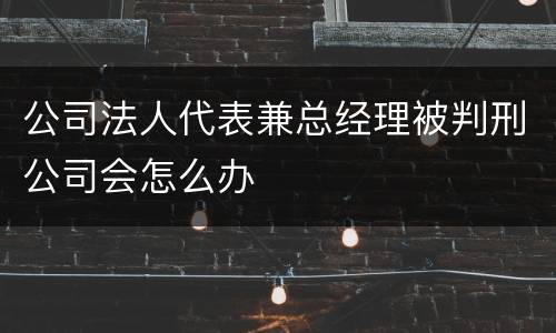 公司法人代表兼总经理被判刑公司会怎么办