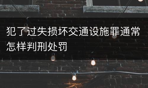 犯了过失损坏交通设施罪通常怎样判刑处罚